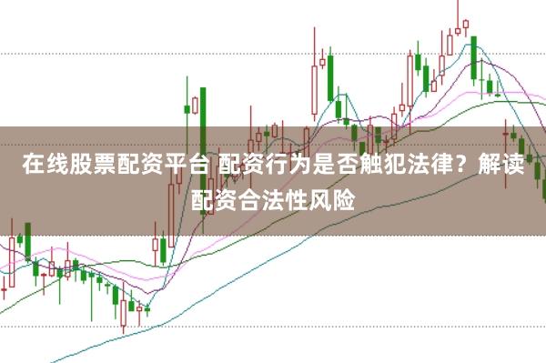 在线股票配资平台 配资行为是否触犯法律？解读配资合法性风险