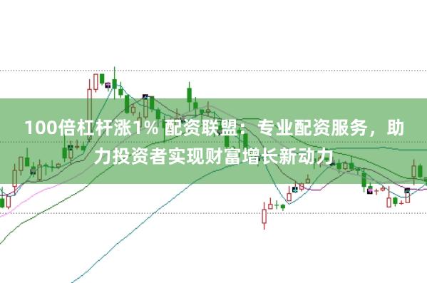 100倍杠杆涨1% 配资联盟：专业配资服务，助力投资者实现财富增长新动力