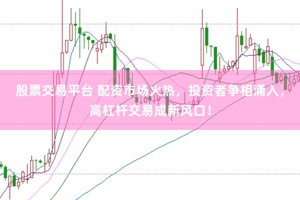 股票交易平台 配资市场火热，投资者争相涌入，高杠杆交易成新风口！