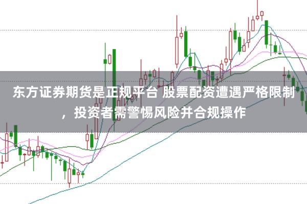 东方证券期货是正规平台 股票配资遭遇严格限制，投资者需警惕风险并合规操作