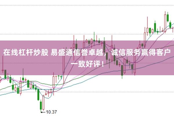 在线杠杆炒股 易盛通信誉卓越，诚信服务赢得客户一致好评！