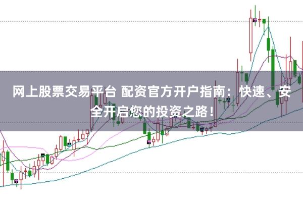 网上股票交易平台 配资官方开户指南：快速、安全开启您的投资之路！