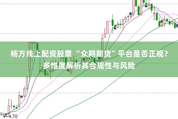 杨方线上配资股票 “众期期货”平台是否正规？多维度解析其合规性与风险