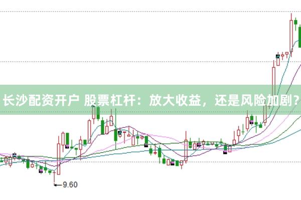 长沙配资开户 股票杠杆：放大收益，还是风险加剧？