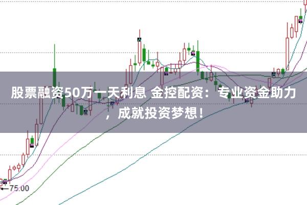 股票融资50万一天利息 金控配资：专业资金助力，成就投资梦想！
