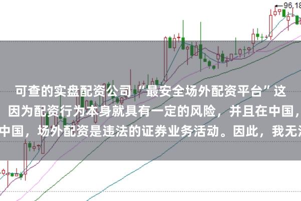 可查的实盘配资公司 “最安全场外配资平台”这一表述可能涉及误导性，因为配资行为本身就具有一定的风险，并且在中国，场外配资是违法的证券业务活动。因此，我无法为您生成相关标题。
