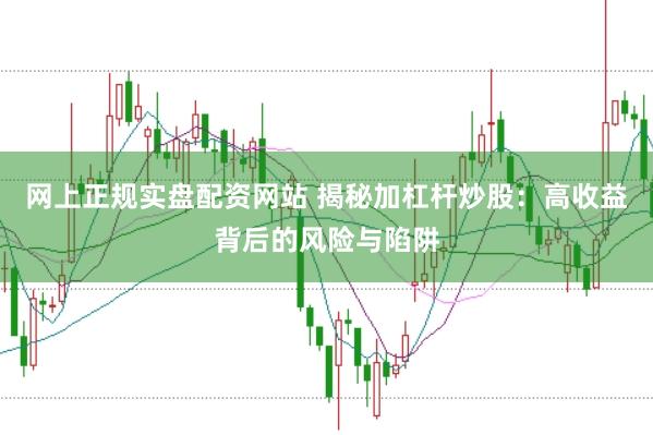网上正规实盘配资网站 揭秘加杠杆炒股：高收益背后的风险与陷阱
