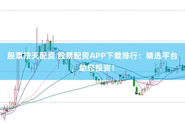 股票按天配资 股票配资APP下载排行：精选平台，助您投资！