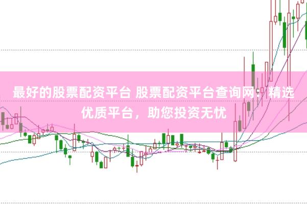 最好的股票配资平台 股票配资平台查询网：精选优质平台，助您投资无忧