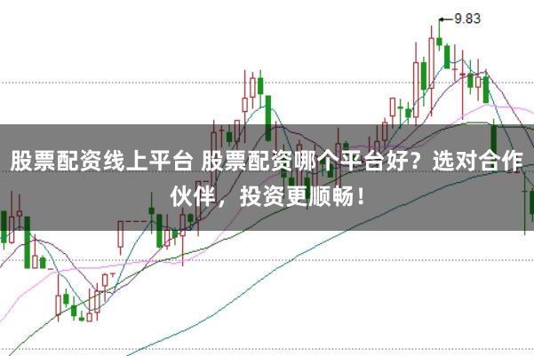 股票配资线上平台 股票配资哪个平台好？选对合作伙伴，投资更顺畅！