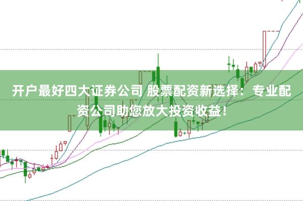 开户最好四大证券公司 股票配资新选择：专业配资公司助您放大投资收益！