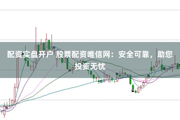 配资实盘开户 股票配资唯信网：安全可靠，助您投资无忧