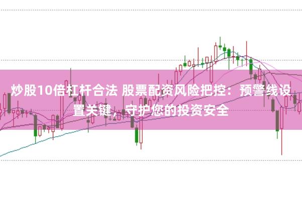 炒股10倍杠杆合法 股票配资风险把控：预警线设置关键，守护您的投资安全