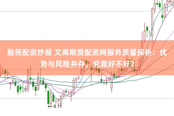 股民配资炒股 文商期货配资网服务质量探析：优势与风险并存，究竟好不好？