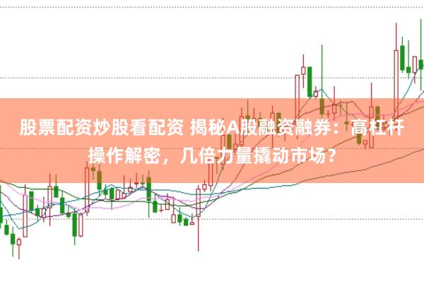 股票配资炒股看配资 揭秘A股融资融券：高杠杆操作解密，几倍力量撬动市场？