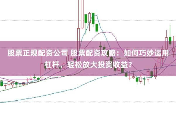 股票正规配资公司 股票配资攻略：如何巧妙运用杠杆，轻松放大投资收益？