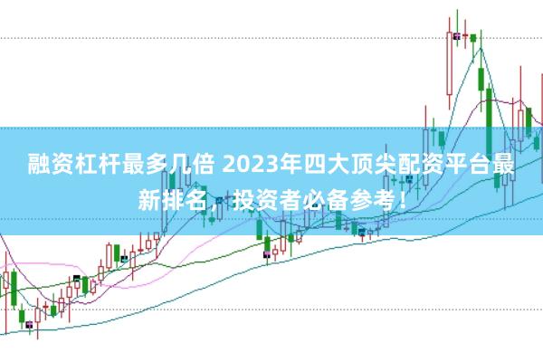 融资杠杆最多几倍 2023年四大顶尖配资平台最新排名，投资者必备参考！