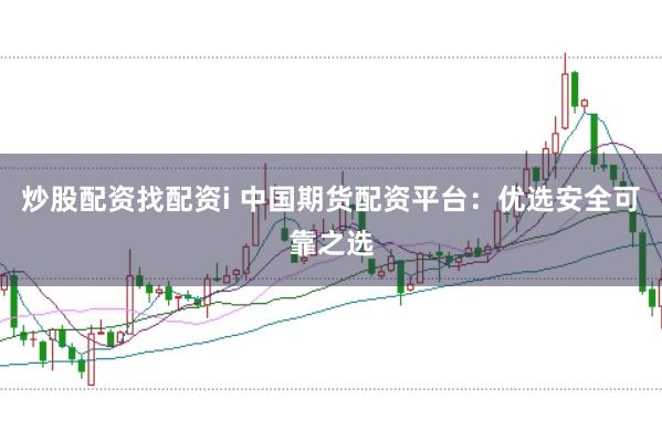 炒股配资找配资i 中国期货配资平台：优选安全可靠之选