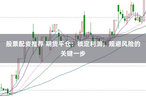股票配资推荐 期货平仓：锁定利润，规避风险的关键一步