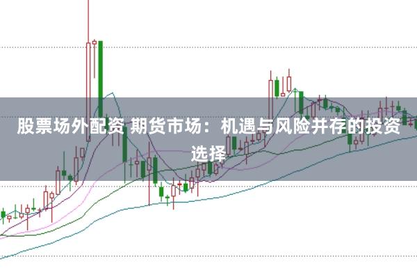 股票场外配资 期货市场：机遇与风险并存的投资选择