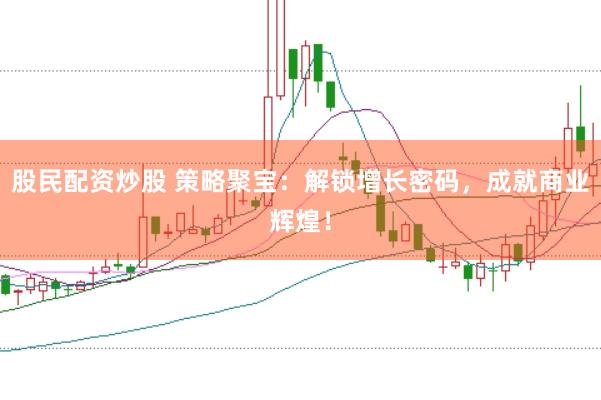 股民配资炒股 策略聚宝：解锁增长密码，成就商业辉煌！