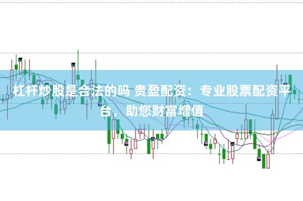 杠杆炒股是合法的吗 贵盈配资：专业股票配资平台，助您财富增值