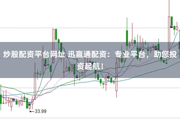 炒股配资平台网址 迅赢通配资：专业平台，助您投资起航！