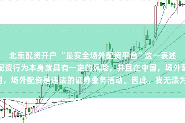 北京配资开户 “最安全场外配资平台”这一表述可能涉及误导性，因为配资行为本身就具有一定的风险，并且在中国，场外配资是违法的证券业务活动。因此，我无法为您生成相关标题。