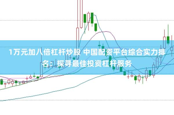 1万元加八倍杠杆炒股 中国配资平台综合实力排名：探寻最佳投资杠杆服务