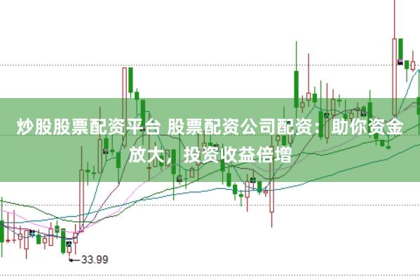 炒股股票配资平台 股票配资公司配资：助你资金放大，投资收益倍增