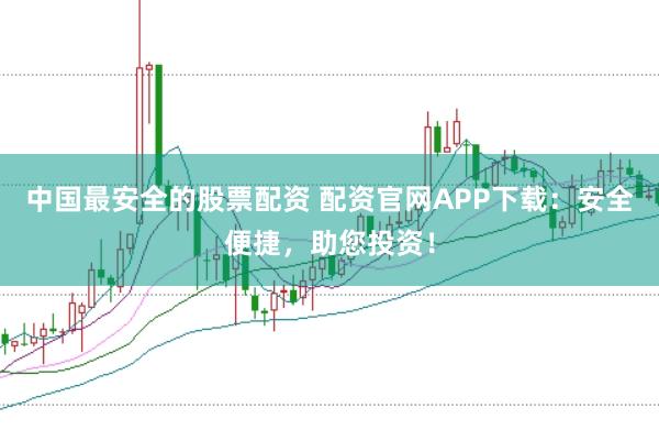 中国最安全的股票配资 配资官网APP下载：安全便捷，助您投资！
