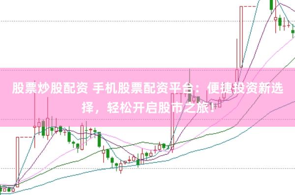 股票炒股配资 手机股票配资平台：便捷投资新选择，轻松开启股市之旅！