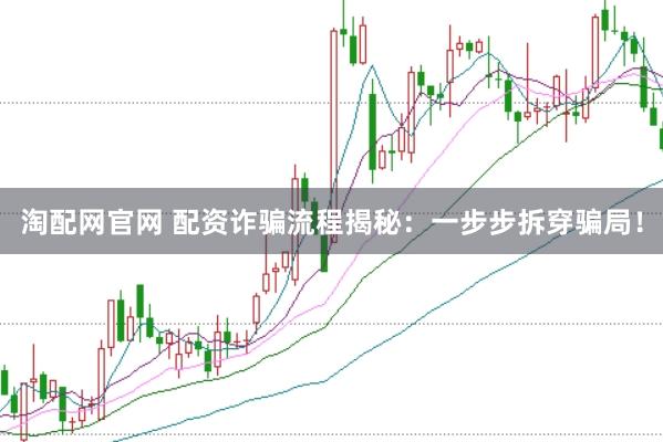 淘配网官网 配资诈骗流程揭秘：一步步拆穿骗局！