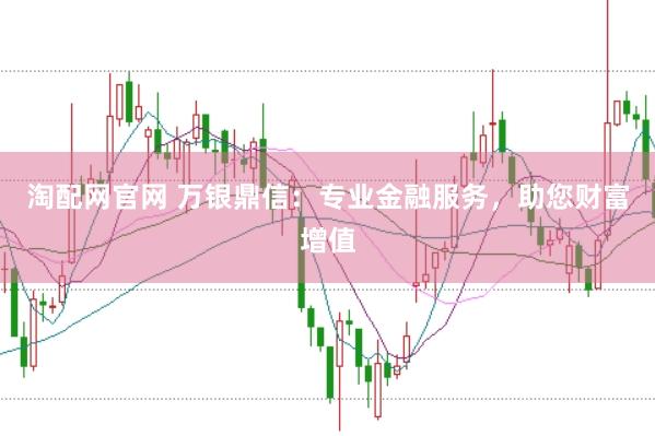 淘配网官网 万银鼎信：专业金融服务，助您财富增值