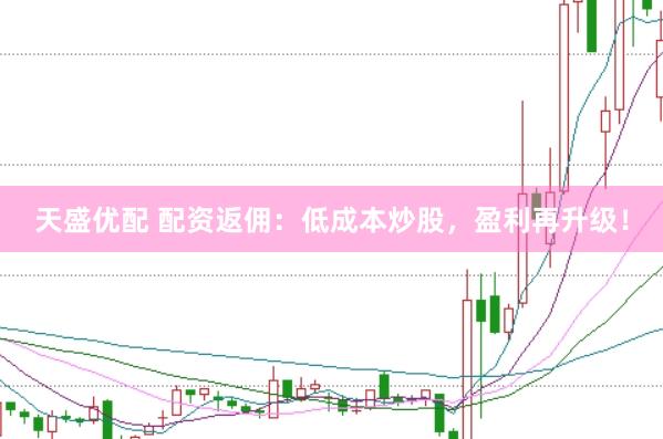 天盛优配 配资返佣：低成本炒股，盈利再升级！