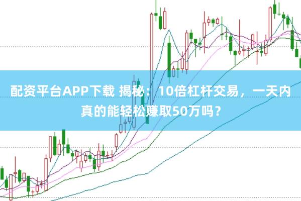 配资平台APP下载 揭秘：10倍杠杆交易，一天内真的能轻松赚取50万吗？