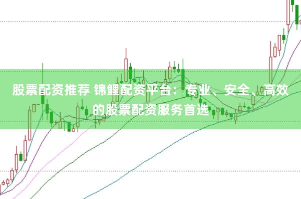 股票配资推荐 锦鲤配资平台：专业、安全、高效的股票配资服务首选