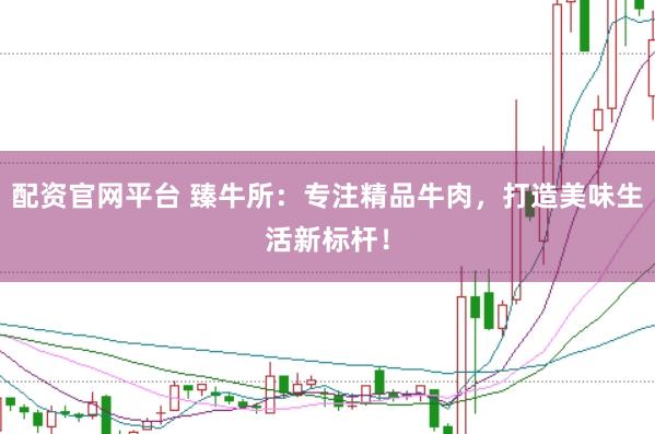 配资官网平台 臻牛所：专注精品牛肉，打造美味生活新标杆！