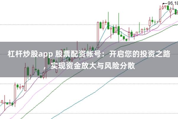 杠杆炒股app 股票配资帐号：开启您的投资之路，实现资金放大与风险分散