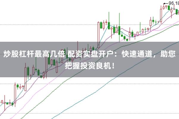 炒股杠杆最高几倍 配资实盘开户：快速通道，助您把握投资良机！