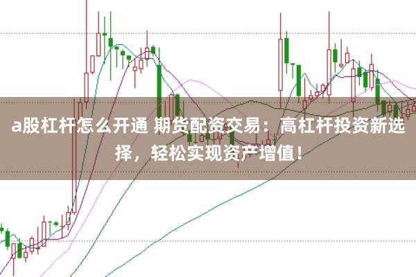 a股杠杆怎么开通 期货配资交易：高杠杆投资新选择，轻松实现资产增值！