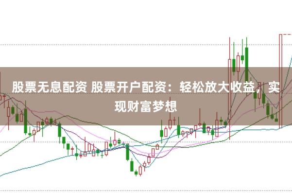 股票无息配资 股票开户配资：轻松放大收益，实现财富梦想