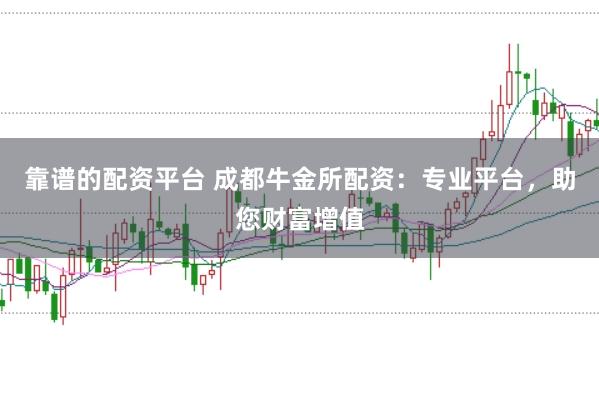 靠谱的配资平台 成都牛金所配资：专业平台，助您财富增值