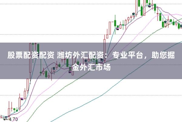 股票配资配资 潍坊外汇配资：专业平台，助您掘金外汇市场