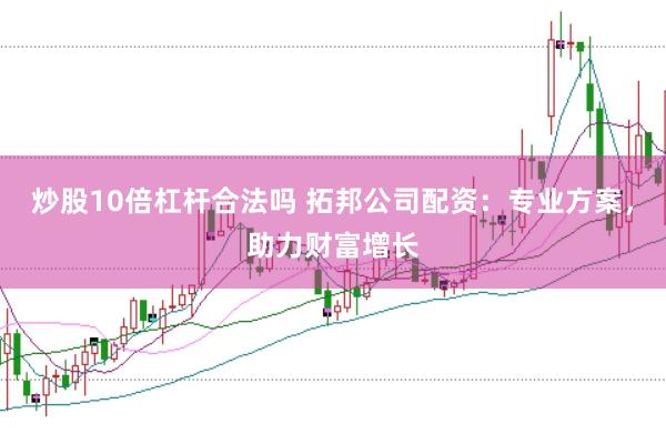 炒股10倍杠杆合法吗 拓邦公司配资：专业方案，助力财富增长