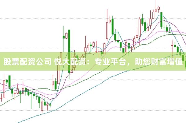 股票配资公司 悦大配资：专业平台，助您财富增值