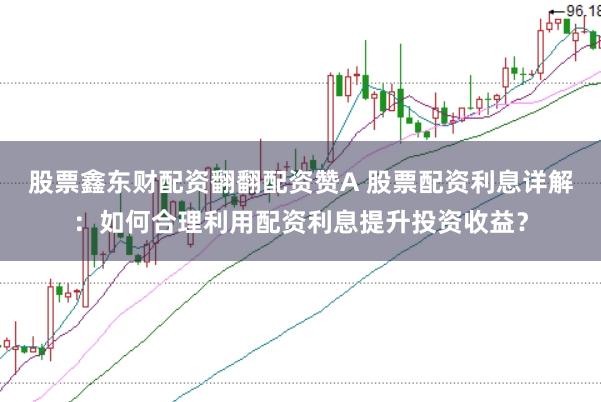 股票鑫东财配资翻翻配资赞A 股票配资利息详解：如何合理利用配资利息提升投资收益？