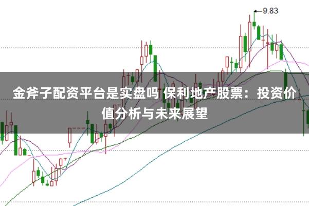 金斧子配资平台是实盘吗 保利地产股票：投资价值分析与未来展望