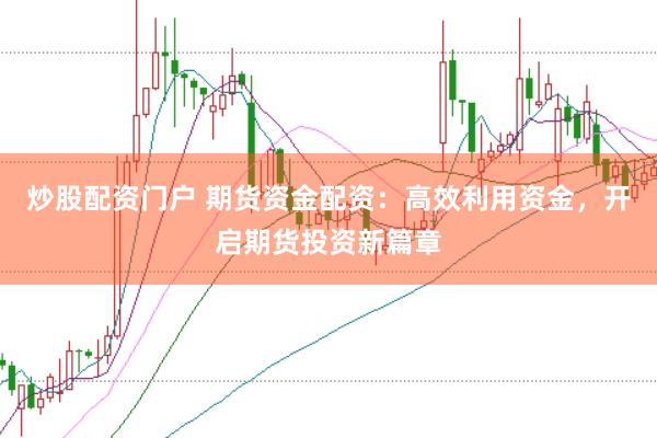炒股配资门户 期货资金配资：高效利用资金，开启期货投资新篇章