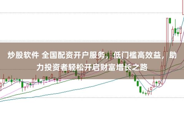 炒股软件 全国配资开户服务，低门槛高效益，助力投资者轻松开启财富增长之路